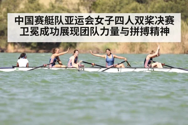 中国赛艇队亚运会女子四人双桨决赛卫冕成功展现团队力量与拼搏精神
